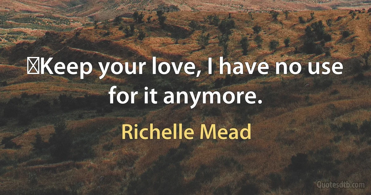 ‎Keep your love, I have no use for it anymore. (Richelle Mead)