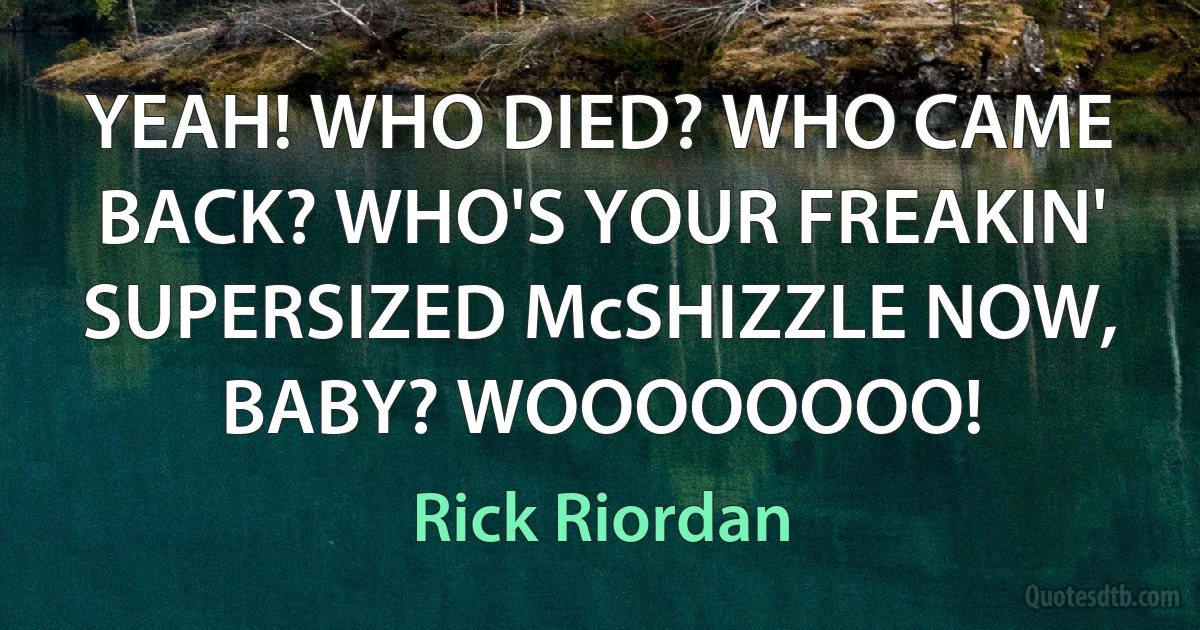 YEAH! WHO DIED? WHO CAME BACK? WHO'S YOUR FREAKIN' SUPERSIZED McSHIZZLE NOW, BABY? WOOOOOOOO! (Rick Riordan)