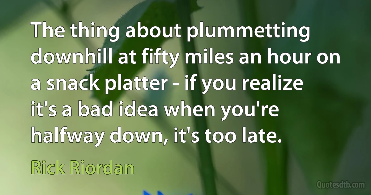 The thing about plummetting downhill at fifty miles an hour on a snack platter - if you realize it's a bad idea when you're halfway down, it's too late. (Rick Riordan)