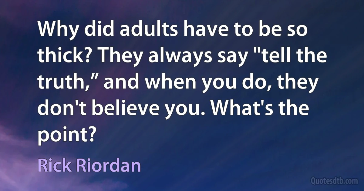 Why did adults have to be so thick? They always say "tell the truth,” and when you do, they don't believe you. What's the point? (Rick Riordan)