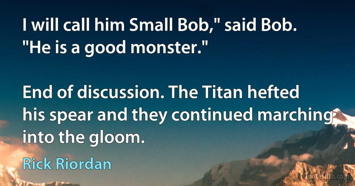 I will call him Small Bob," said Bob. "He is a good monster."

End of discussion. The Titan hefted his spear and they continued marching into the gloom. (Rick Riordan)