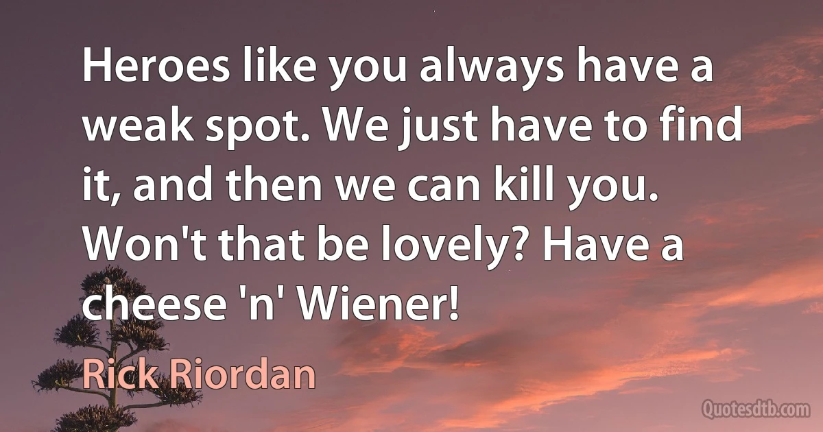 Heroes like you always have a weak spot. We just have to find it, and then we can kill you. Won't that be lovely? Have a cheese 'n' Wiener! (Rick Riordan)