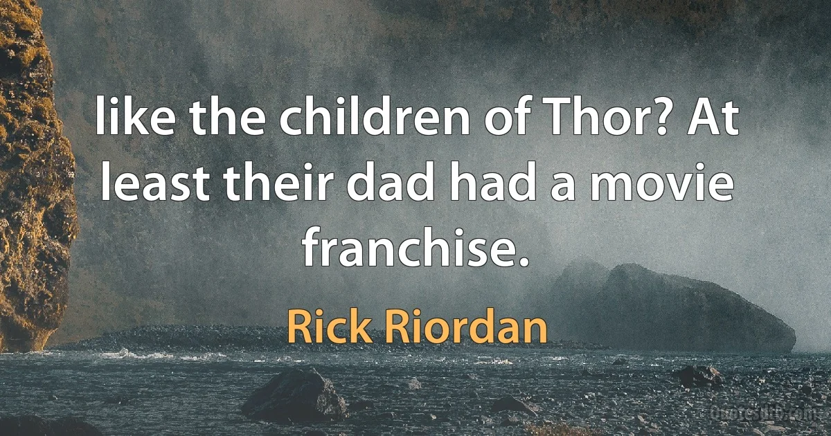 like the children of Thor? At least their dad had a movie franchise. (Rick Riordan)