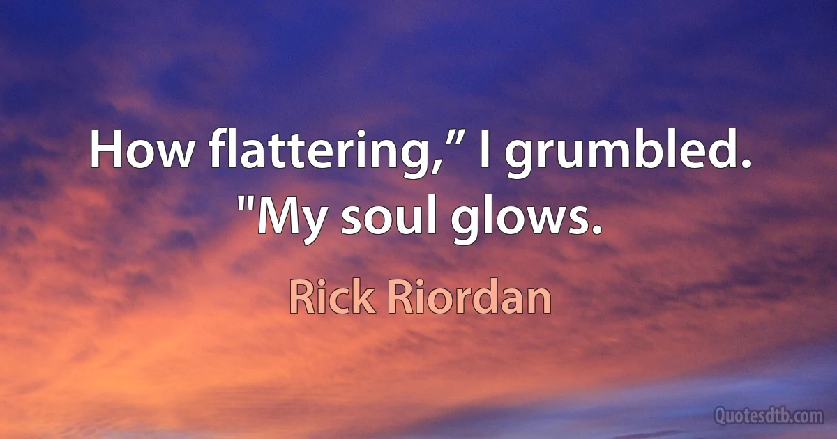 How flattering,” I grumbled. "My soul glows. (Rick Riordan)