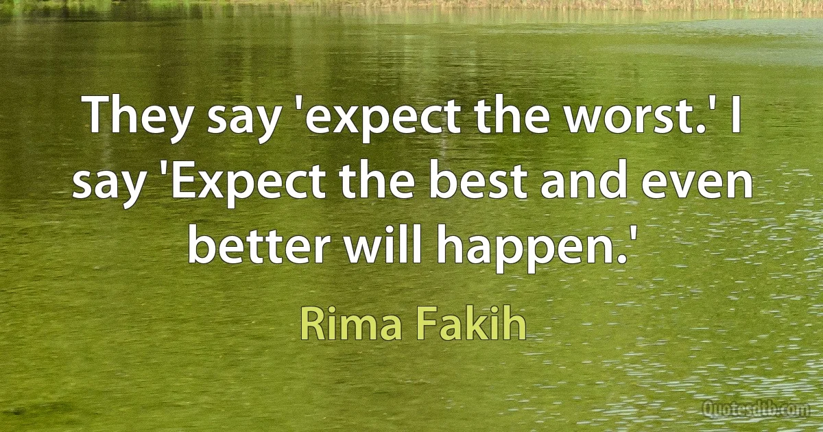 They say 'expect the worst.' I say 'Expect the best and even better will happen.' (Rima Fakih)