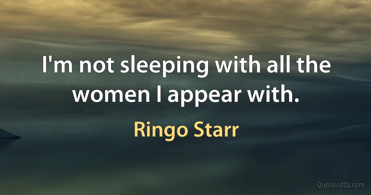 I'm not sleeping with all the women I appear with. (Ringo Starr)