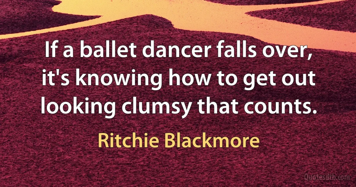 If a ballet dancer falls over, it's knowing how to get out looking clumsy that counts. (Ritchie Blackmore)