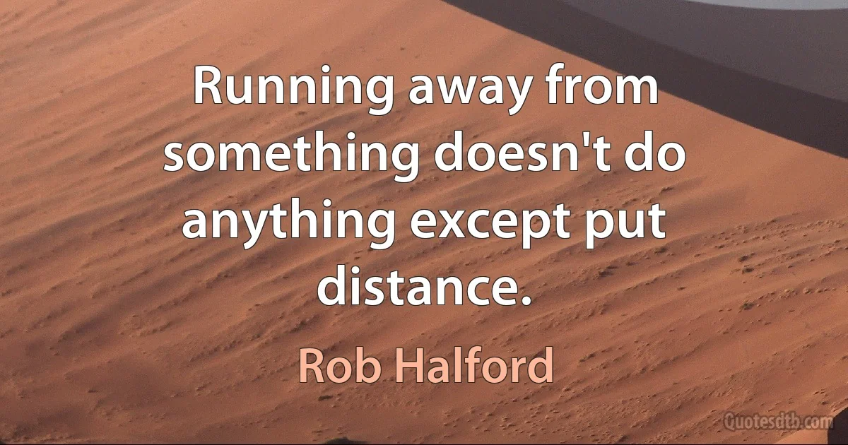 Running away from something doesn't do anything except put distance. (Rob Halford)