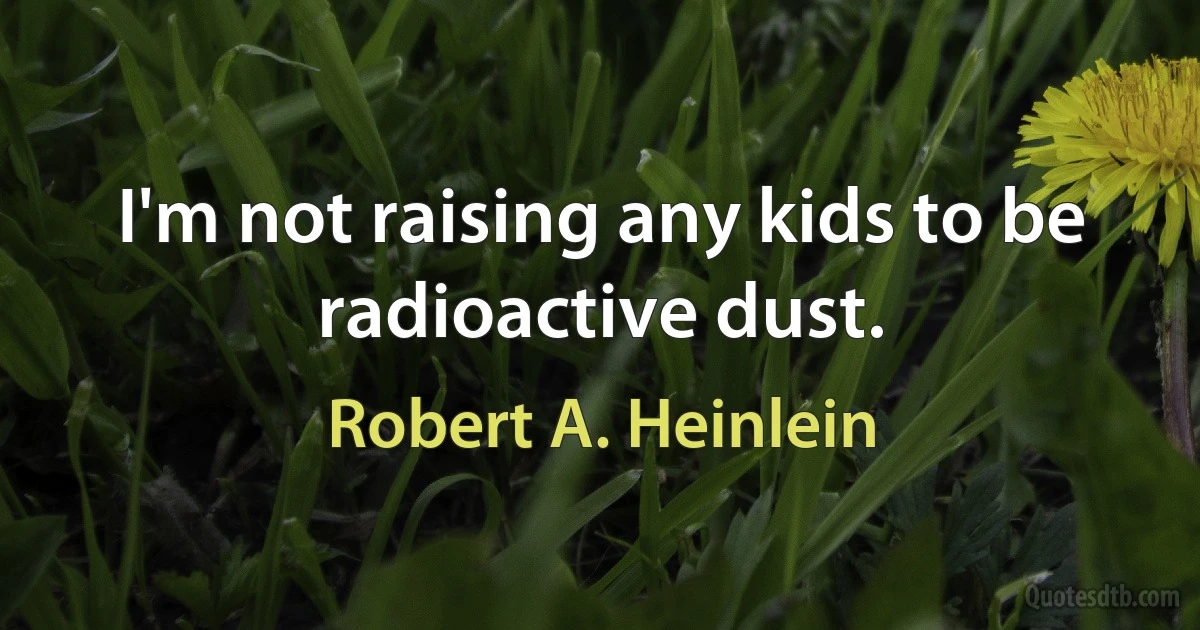 I'm not raising any kids to be radioactive dust. (Robert A. Heinlein)