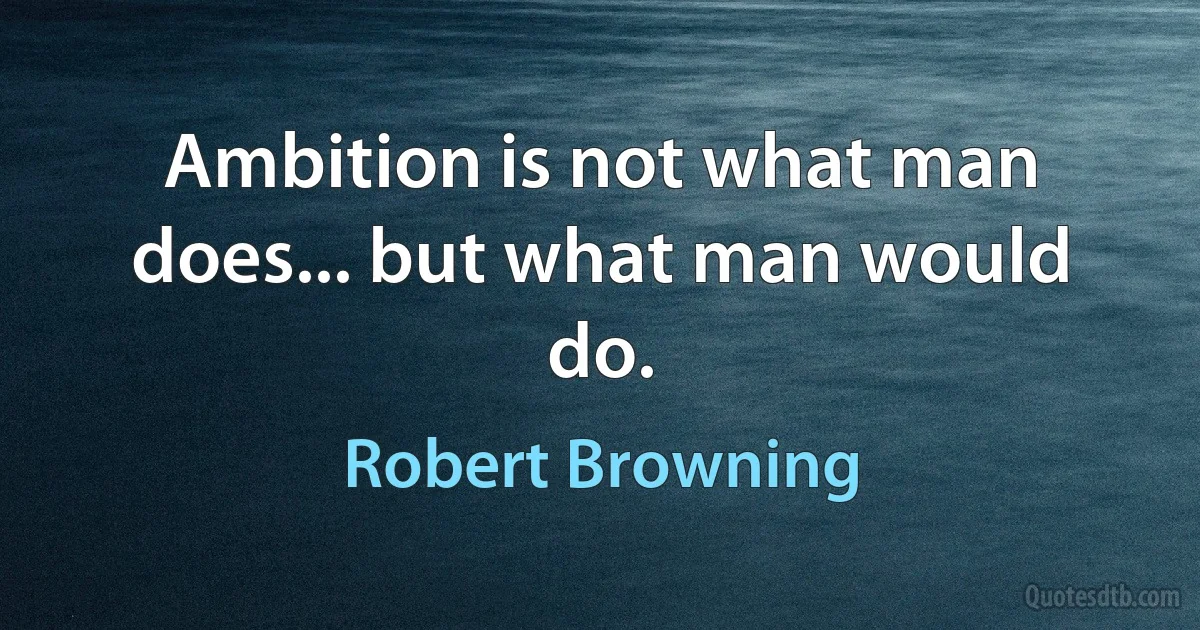 Ambition is not what man does... but what man would do. (Robert Browning)