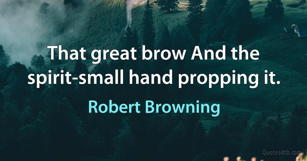 That great brow And the spirit-small hand propping it. (Robert Browning)