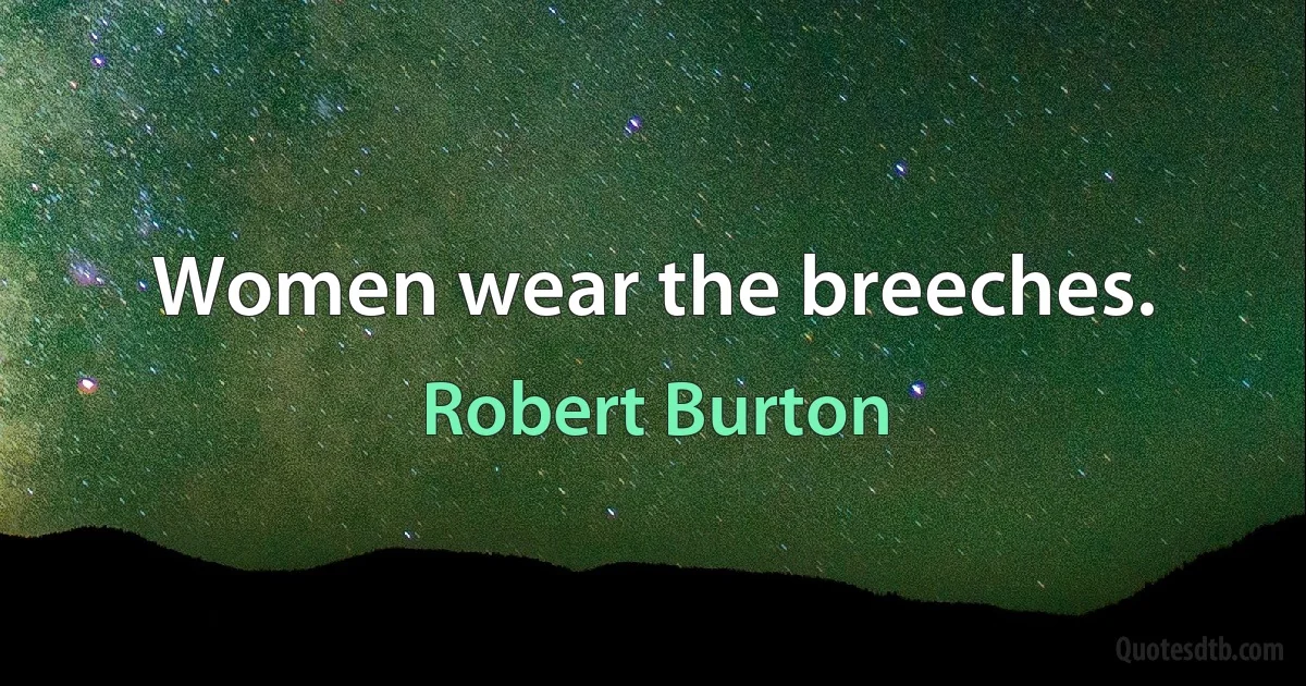 Women wear the breeches. (Robert Burton)