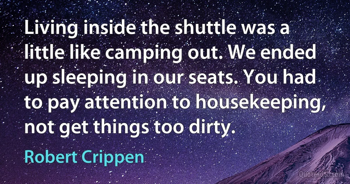 Living inside the shuttle was a little like camping out. We ended up sleeping in our seats. You had to pay attention to housekeeping, not get things too dirty. (Robert Crippen)