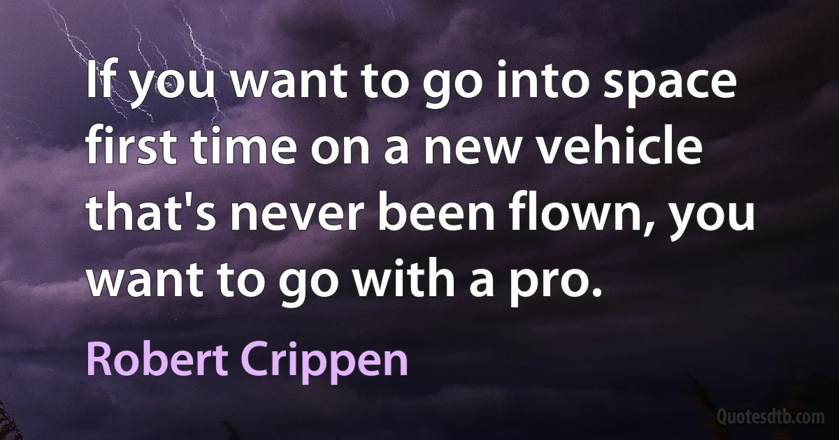 If you want to go into space first time on a new vehicle that's never been flown, you want to go with a pro. (Robert Crippen)