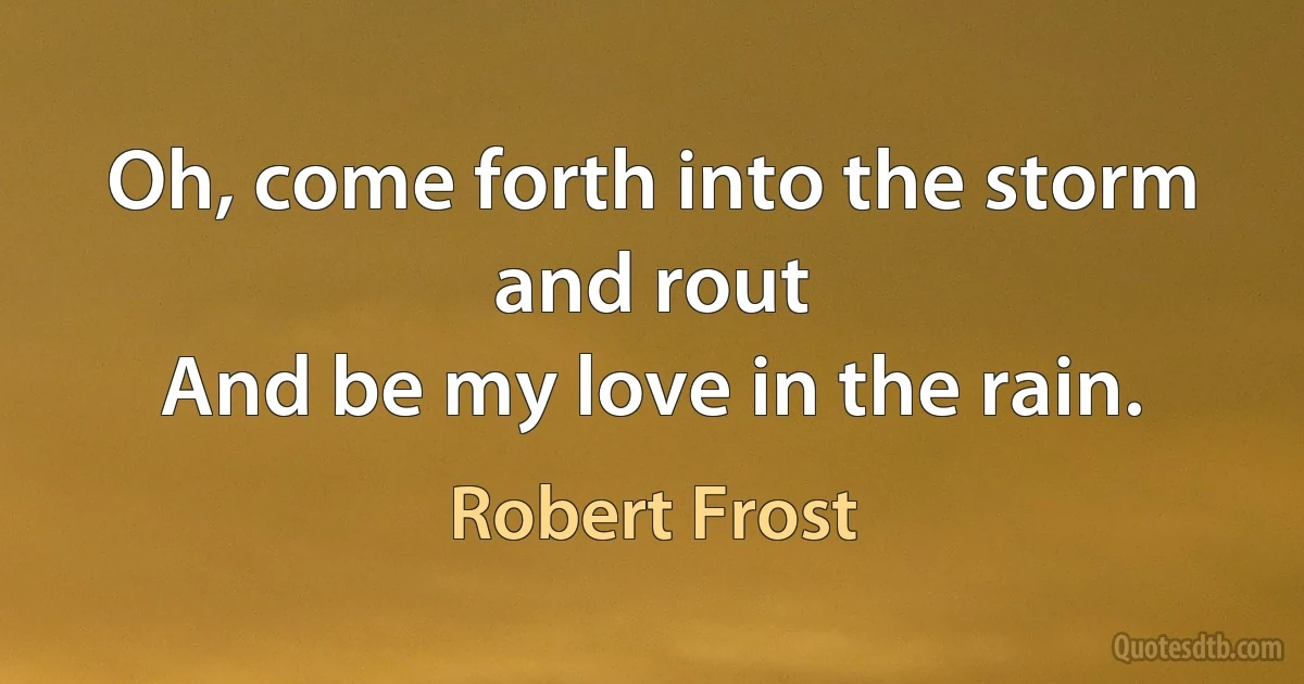 Oh, come forth into the storm and rout
And be my love in the rain. (Robert Frost)