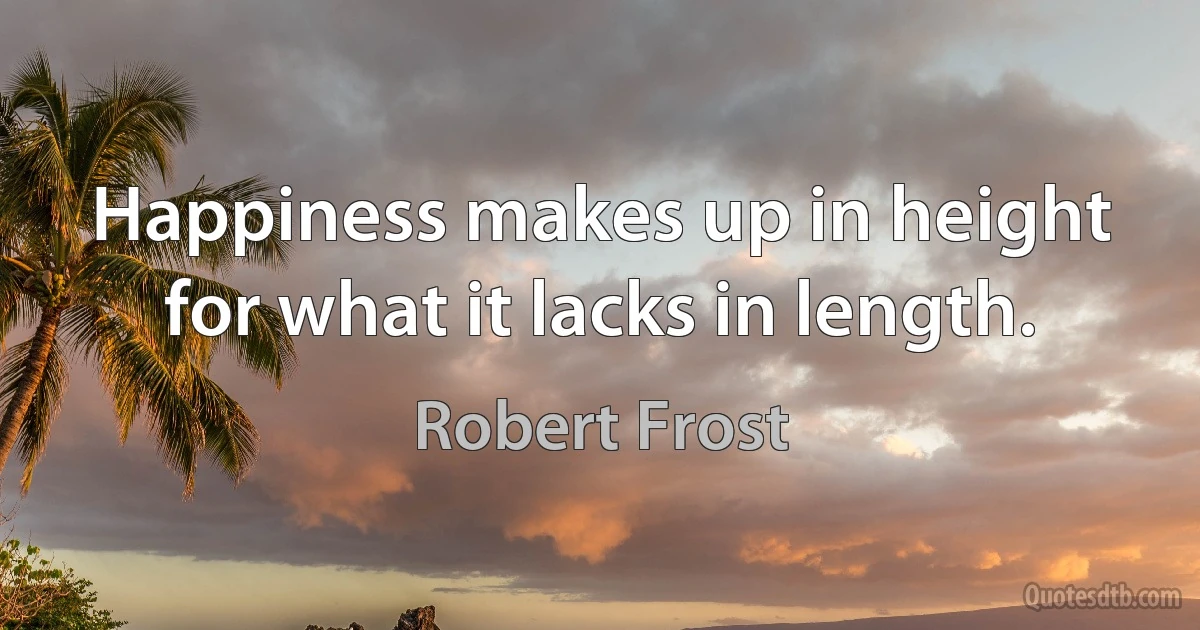 Happiness makes up in height for what it lacks in length. (Robert Frost)