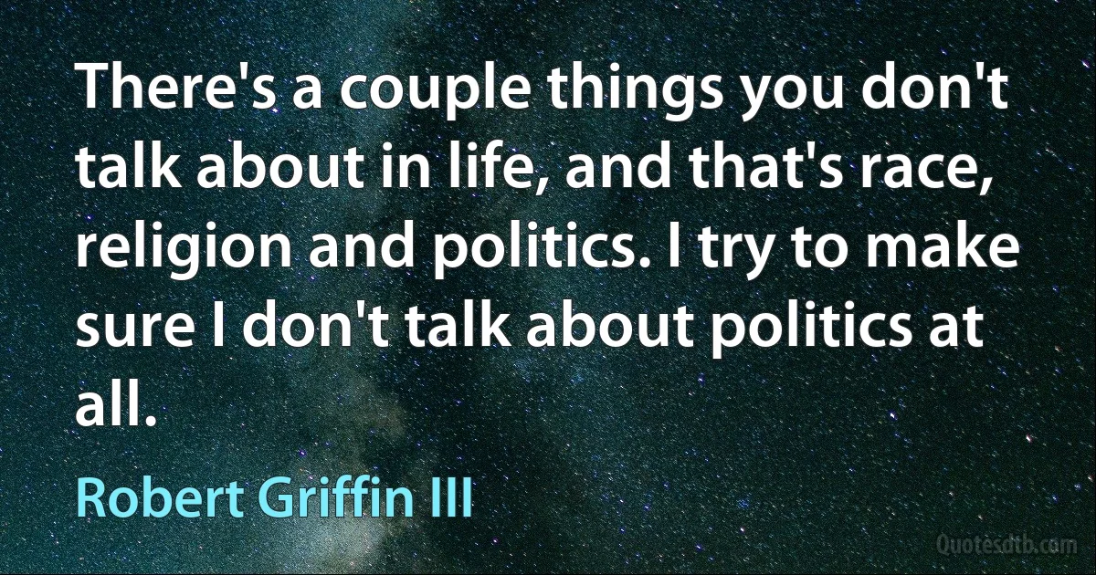 There's a couple things you don't talk about in life, and that's race, religion and politics. I try to make sure I don't talk about politics at all. (Robert Griffin III)