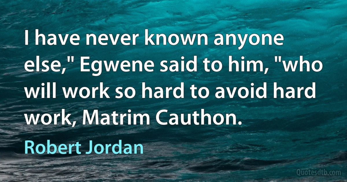 I have never known anyone else," Egwene said to him, "who will work so hard to avoid hard work, Matrim Cauthon. (Robert Jordan)