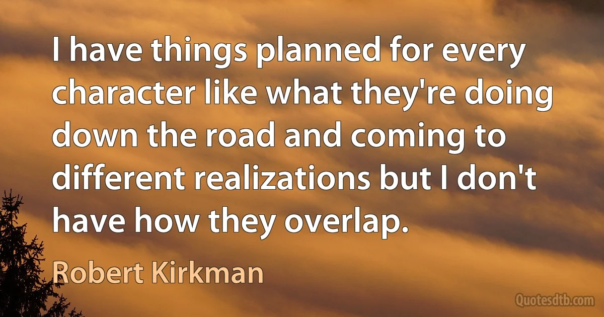 I have things planned for every character like what they're doing down the road and coming to different realizations but I don't have how they overlap. (Robert Kirkman)