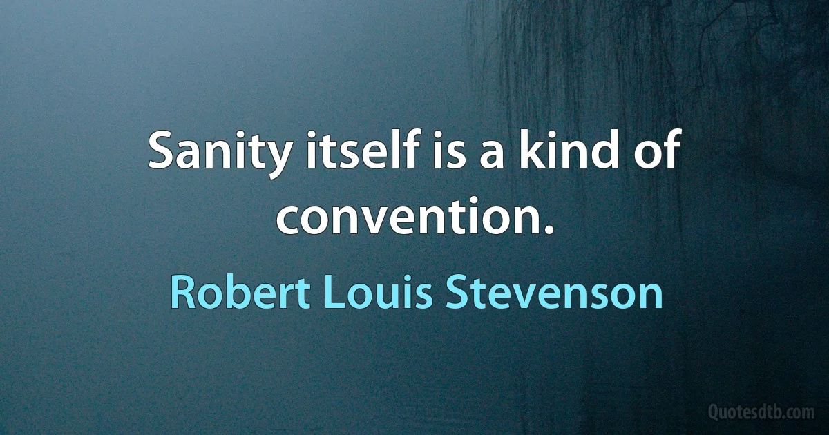 Sanity itself is a kind of convention. (Robert Louis Stevenson)