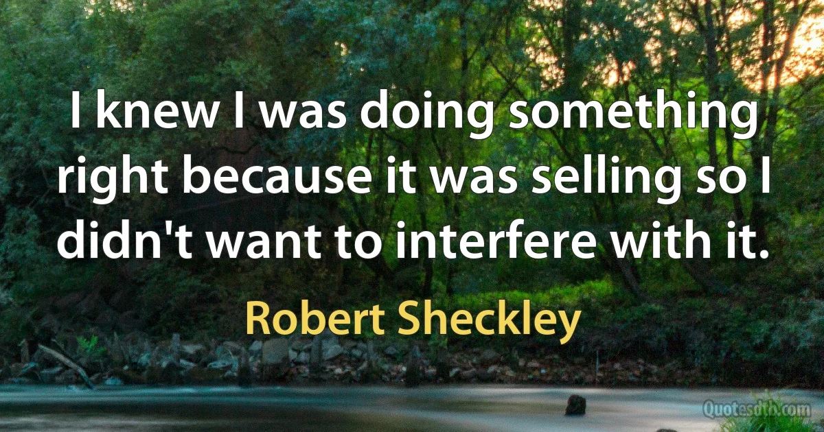 I knew I was doing something right because it was selling so I didn't want to interfere with it. (Robert Sheckley)