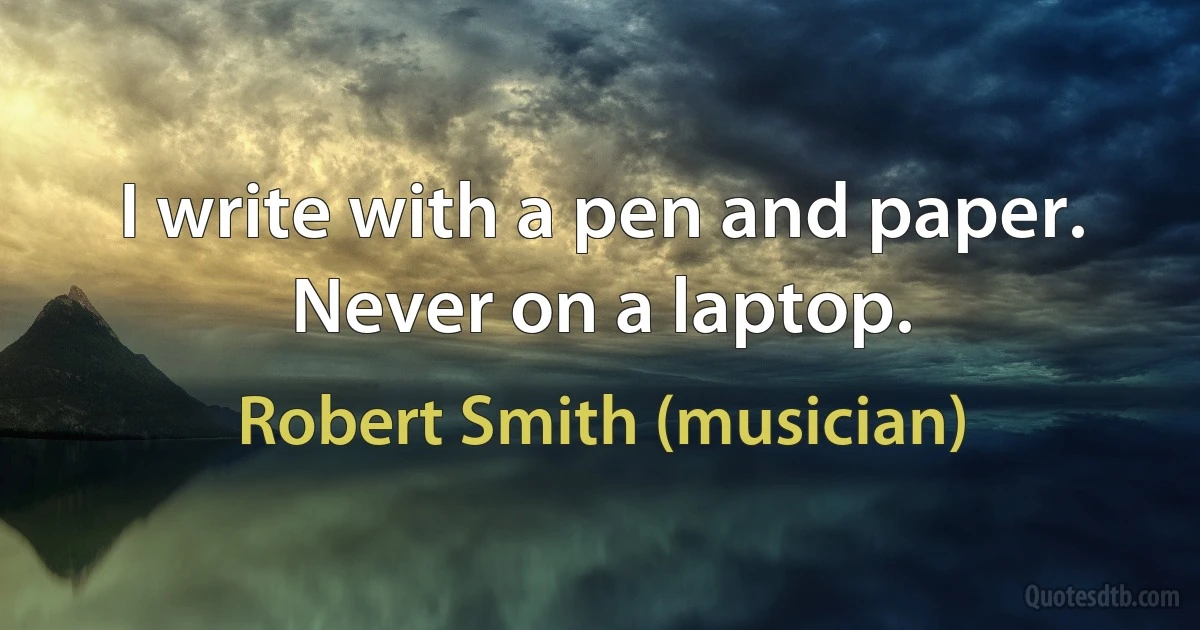 I write with a pen and paper. Never on a laptop. (Robert Smith (musician))