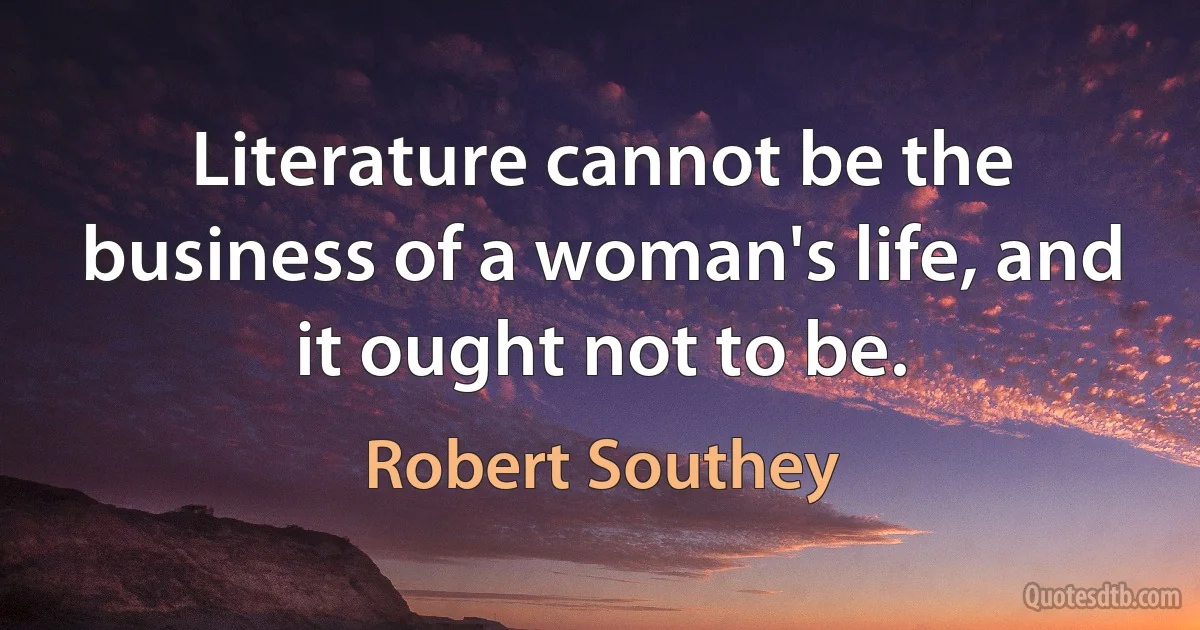 Literature cannot be the business of a woman's life, and it ought not to be. (Robert Southey)