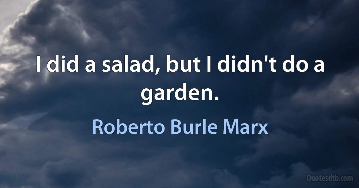 I did a salad, but I didn't do a garden. (Roberto Burle Marx)