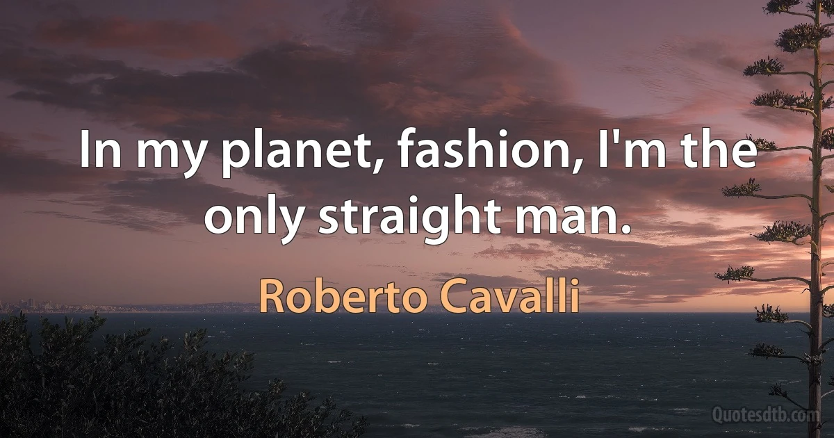 In my planet, fashion, I'm the only straight man. (Roberto Cavalli)