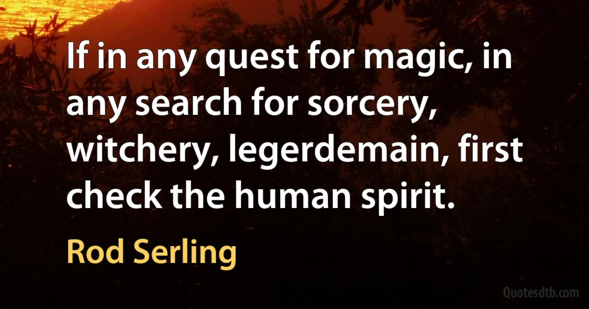 If in any quest for magic, in any search for sorcery, witchery, legerdemain, first check the human spirit. (Rod Serling)