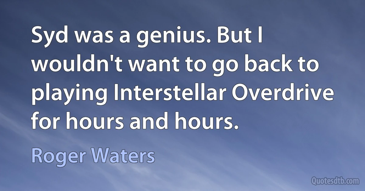 Syd was a genius. But I wouldn't want to go back to playing Interstellar Overdrive for hours and hours. (Roger Waters)