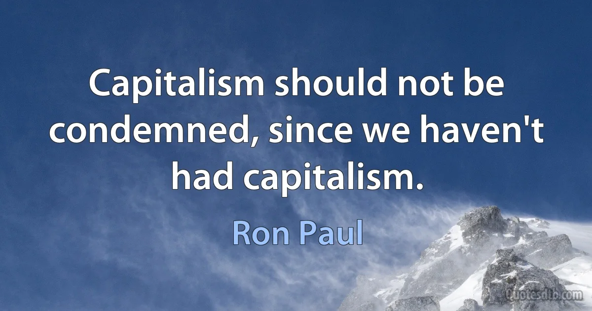 Capitalism should not be condemned, since we haven't had capitalism. (Ron Paul)