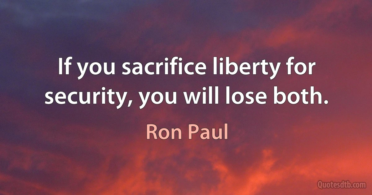 If you sacrifice liberty for security, you will lose both. (Ron Paul)