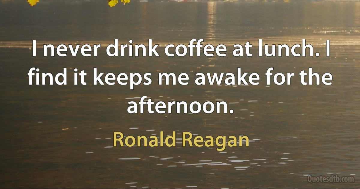 I never drink coffee at lunch. I find it keeps me awake for the afternoon. (Ronald Reagan)