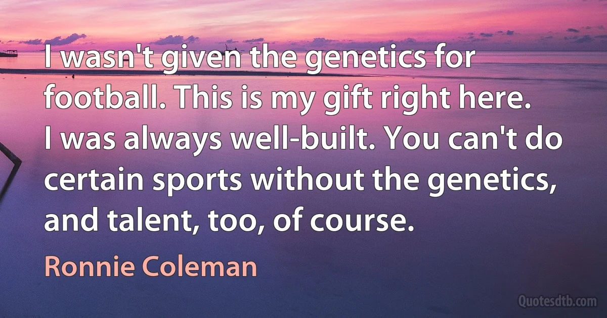 I wasn't given the genetics for football. This is my gift right here. I was always well-built. You can't do certain sports without the genetics, and talent, too, of course. (Ronnie Coleman)