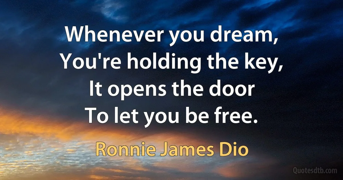 Whenever you dream,
You're holding the key,
It opens the door
To let you be free. (Ronnie James Dio)