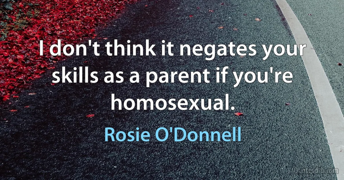 I don't think it negates your skills as a parent if you're homosexual. (Rosie O'Donnell)