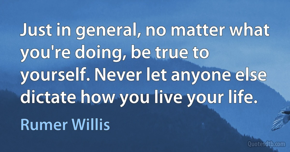 Just in general, no matter what you're doing, be true to yourself. Never let anyone else dictate how you live your life. (Rumer Willis)