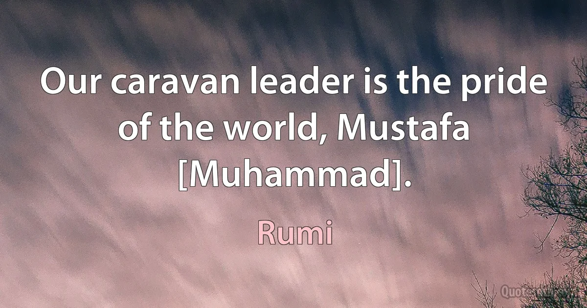 Our caravan leader is the pride of the world, Mustafa [Muhammad]. (Rumi)