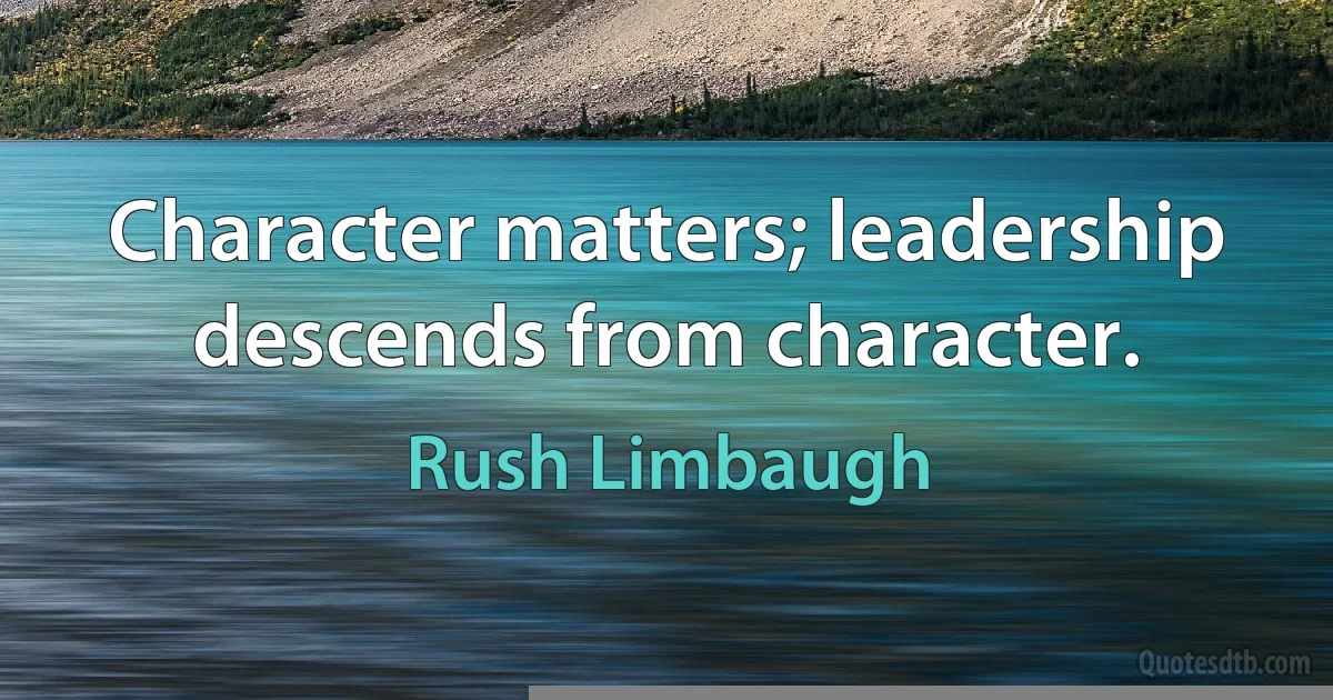 Character matters; leadership descends from character. (Rush Limbaugh)