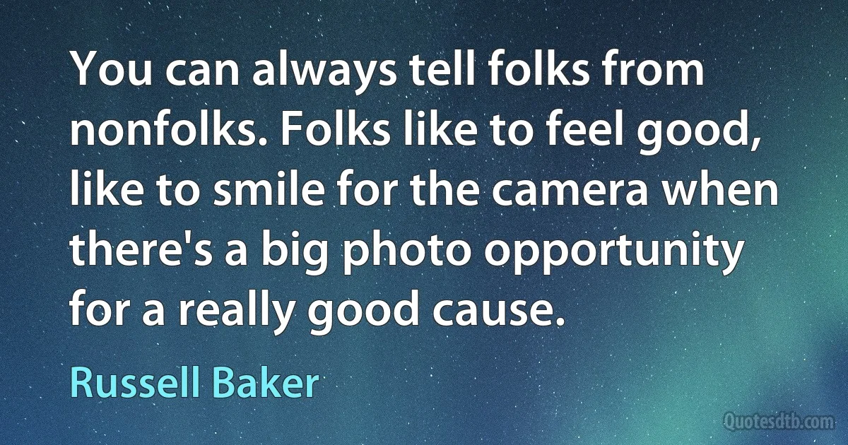 You can always tell folks from nonfolks. Folks like to feel good, like to smile for the camera when there's a big photo opportunity for a really good cause. (Russell Baker)