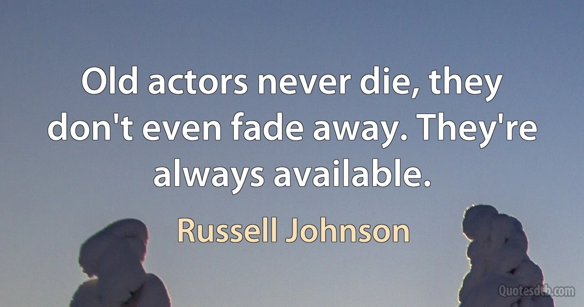 Old actors never die, they don't even fade away. They're always available. (Russell Johnson)