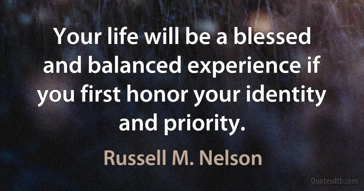 Your life will be a blessed and balanced experience if you first honor your identity and priority. (Russell M. Nelson)