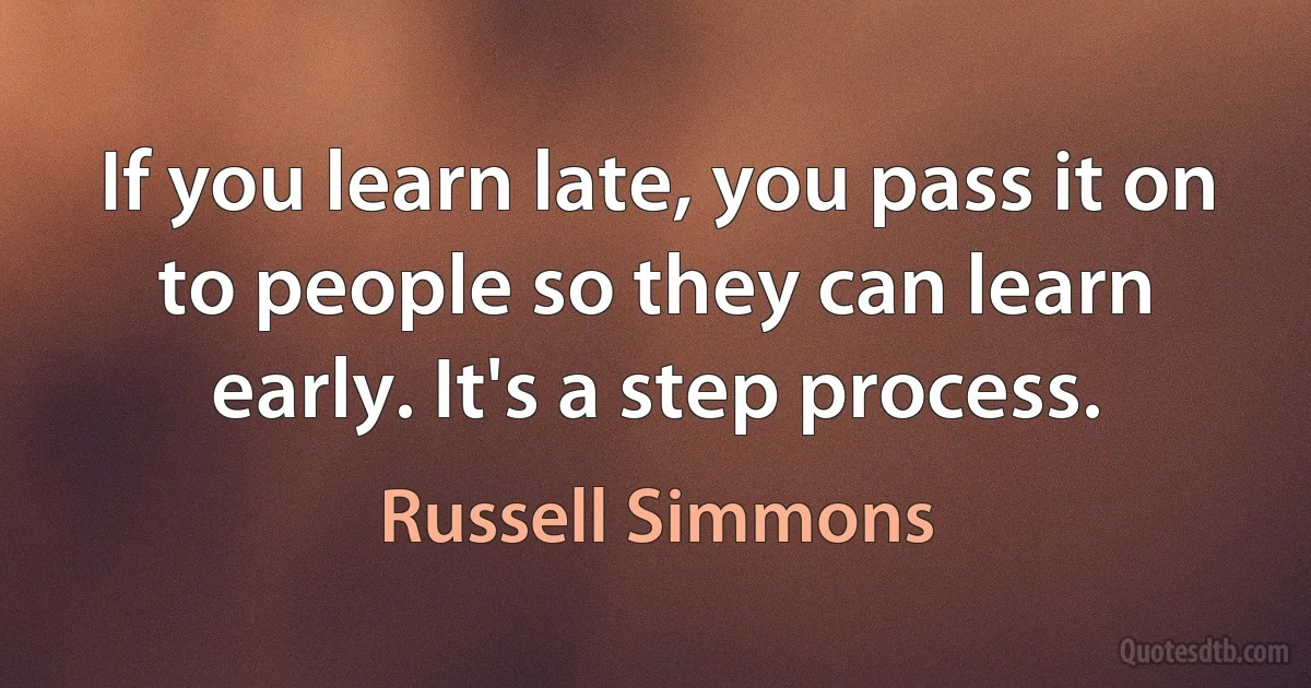 If you learn late, you pass it on to people so they can learn early. It's a step process. (Russell Simmons)