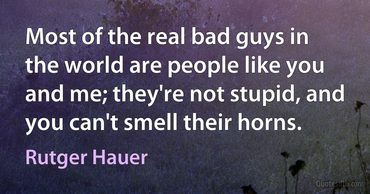 Most of the real bad guys in the world are people like you and me; they're not stupid, and you can't smell their horns. (Rutger Hauer)