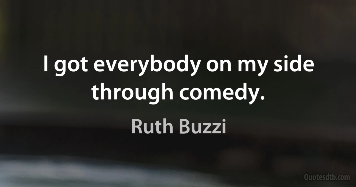 I got everybody on my side through comedy. (Ruth Buzzi)