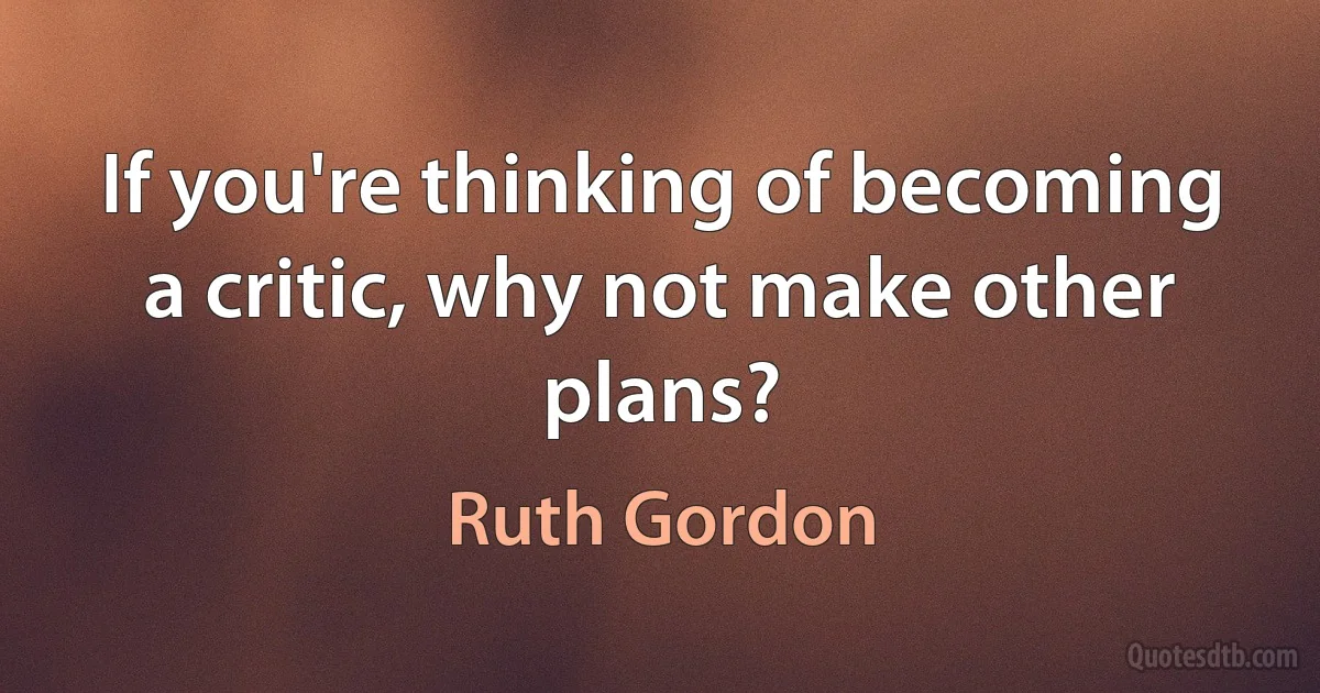 If you're thinking of becoming a critic, why not make other plans? (Ruth Gordon)