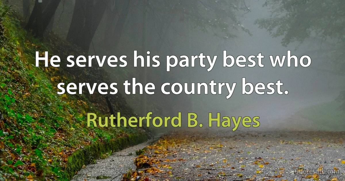 He serves his party best who serves the country best. (Rutherford B. Hayes)