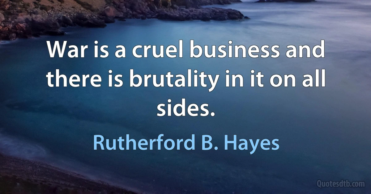 War is a cruel business and there is brutality in it on all sides. (Rutherford B. Hayes)