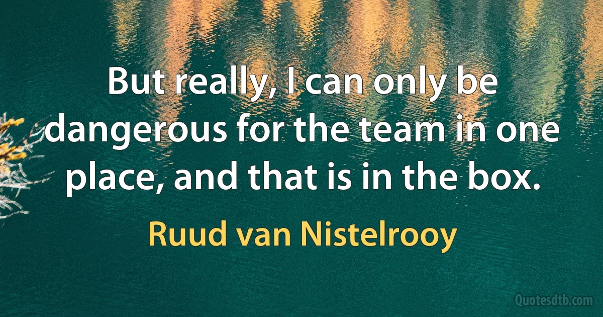 But really, I can only be dangerous for the team in one place, and that is in the box. (Ruud van Nistelrooy)